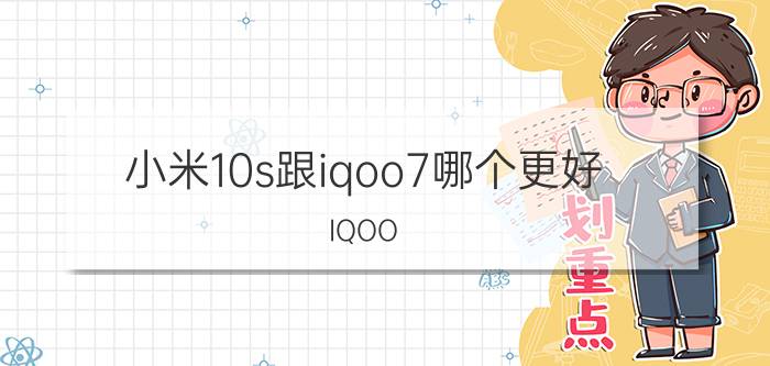 小米10s跟iqoo7哪个更好 IQOO NEO5和小米10s哪个好？